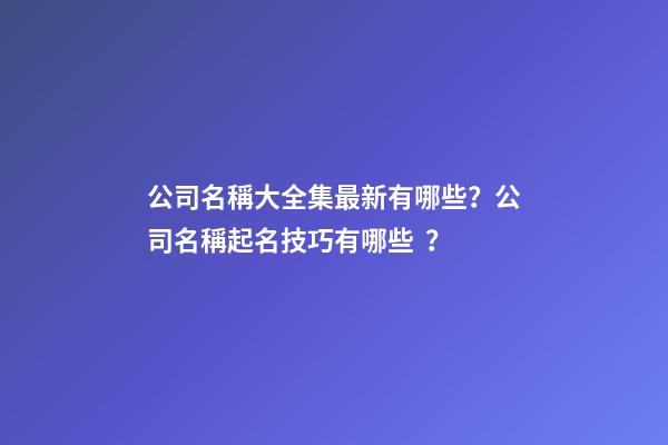 公司名稱大全集最新有哪些？公司名稱起名技巧有哪些？-第1張-公司起名-玄機派